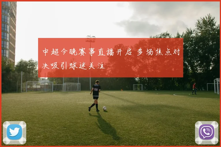 中超今晚赛事直播开启 多场焦点对决吸引球迷关注