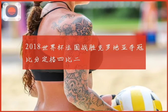 2018世界杯法国战胜克罗地亚夺冠比分定格四比二