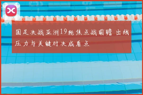 国足决战亚洲19轮焦点战前瞻 出线压力与关键对决成看点