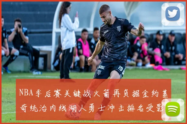 NBA季后赛关键战火箭再负掘金约基奇统治内线湖人勇士冲击排名受影响