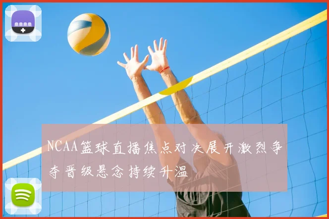 NCAA篮球直播焦点对决展开激烈争夺晋级悬念持续升温