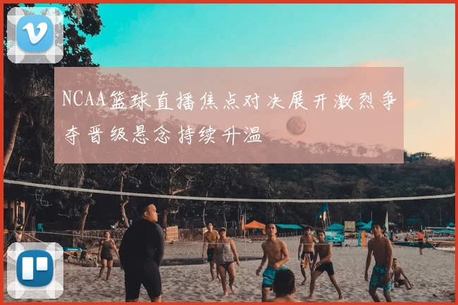 NCAA篮球直播焦点对决展开激烈争夺晋级悬念持续升温